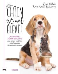 Mon chien est mal élevé ! : petit manuel d'éducation positive pour corriger ses bêtises et lui faire perdre ses mauvaises habitudes