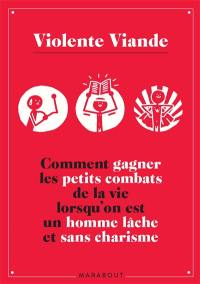 Violente Viande : comment gagner les petits combats de la vie lorsqu'on est un homme lâche et sans charisme