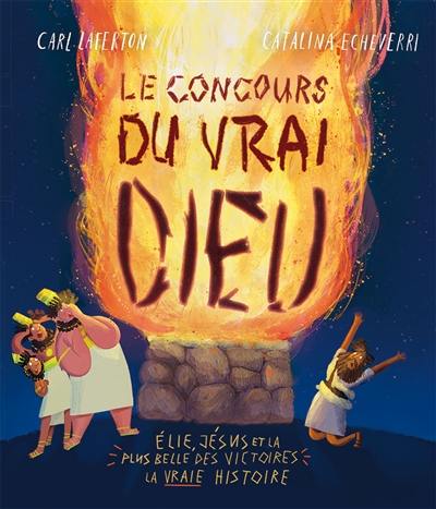 Le concours du vrai Dieu : Elie, Jésus et la plus belle des victoires : la vraie histoire