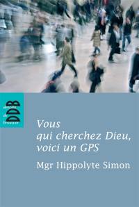 Vous qui cherchez Dieu, voici un GPS : quelques indications élémentaires pour entrer dans l'expérience chrétienne