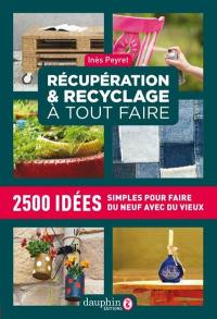 Récupération & recyclage à tout faire : 2.500 idées simples pour faire du neuf avec du vieux