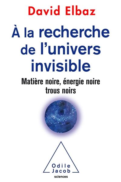 A la recherche de l'Univers invisible : matière noire, énergie noire, trous noirs