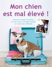 Mon chien est mal élevé ! : comment corriger les bêtises de votre chien et lui faire perdre ses mauvaises habitudes