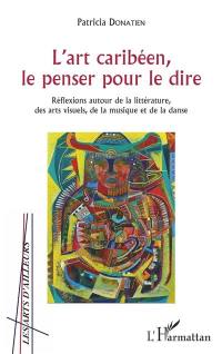 L'art caribéen, le penser pour le dire : réflexions autour de la littérature, des arts visuels, de la musique et de la danse