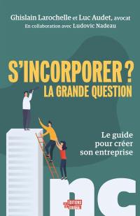 S'incorporer ? : La grande question : le guide pour créer son entreprise