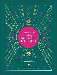 Le guide ultime de la sorcière moderne : lotions, potions, techniques de divination, rituels, cérémonies