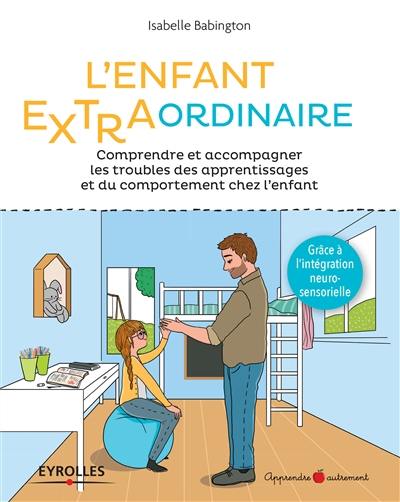 L'enfant extraordinaire : comprendre et accompagner les troubles des apprentissages et du comportement chez l'enfant : grâce à l'intégration neuro-sensorielle