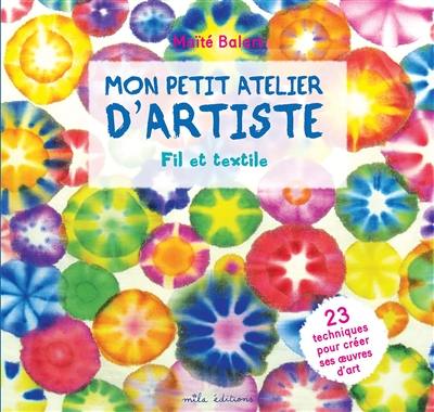 Mon petit atelier d'artiste : fil et textile : 23 techniques pour créer ses oeuvres d'art