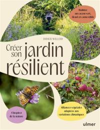 Créer son jardin résilient : s'inspirer de la nature, alliances végétales adaptées aux variations climatiques, habiter un cocon vert, fleuri et comestible