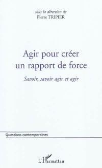 Agir pour créer un rapport de force : savoir, savoir agir et agir