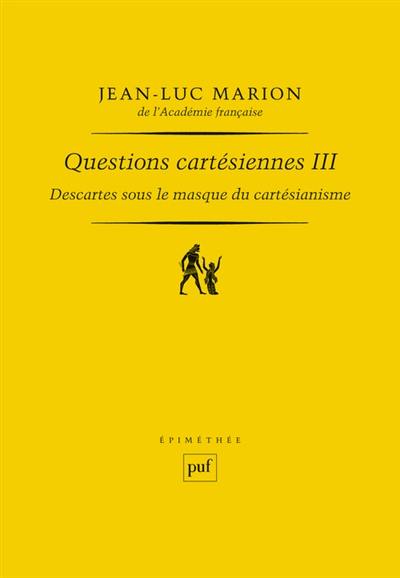 Questions cartésiennes. Vol. 3. Descartes sous le masque du cartésianisme