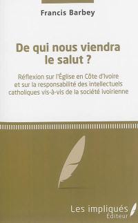 De qui nous viendra le salut ? : réflexion sur l'Eglise en Côte d'Ivoire et sur la responsabilité des intellectuels catholiques vis-à-vis de la société ivoirienne