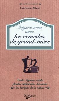 Soignez-vous avec des remèdes de grand-mère : fruits, légumes, argile, plantes médicinales, découvrez les bienfaits de la nature