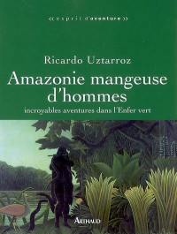 Amazonie mangeuse d'hommes : incroyables aventures dans l'enfer vert