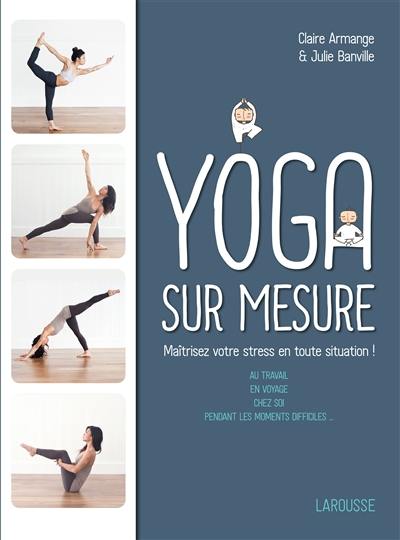 Yoga sur mesure : maîtrisez votre stress en toute situation ! : au travail, en voyage, chez soi, pendant les moments difficiles...