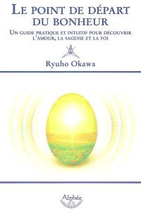 Le point de départ du bonheur : un guide pratique et intuitif pour découvrir l'amour, la sagesse et la foi