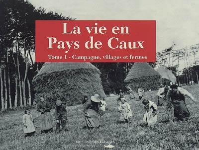 La vie en pays de Caux. Vol. 1. Campagne, villages et fermes