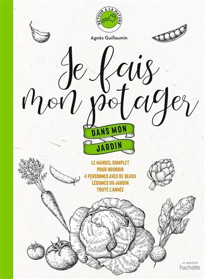 Je fais mon potager dans mon jardin : le manuel complet pour nourrir 4 personnes avec de beaux légumes du jardin toute l'année