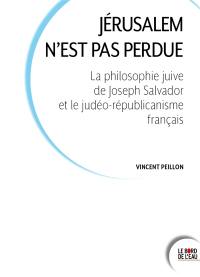 Jérusalem n'est pas perdue : la philosophie juive de Joseph Salvador et le judéo-républicanisme français