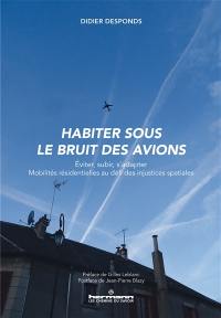 Habiter sous le bruit des avions : éviter, subir, s'adapter, mobilités résidentielles au défi des injustices spatiales : étude portant sur cinq plateformes aéroportuaires, Paris-CDG, Paris-Orly, Toulouse-Blagnac, Lyon-Bron et Marseille-Provence