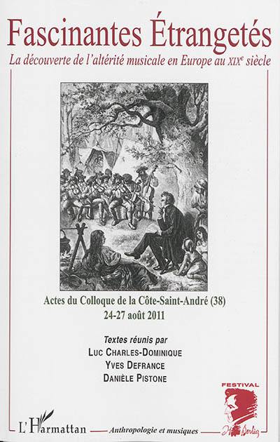 Fascinantes étrangetés : la découverte de l'altérité musicale en Europe au XIXe siècle : actes du colloque de La Côte-Saint-André, Isère, 24-27 août 2011