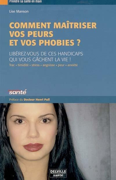 Maîtriser vos peurs et vos phobies : libérez-vous de ces handicaps qui vous gâchent la vie ! : trac, timidité, stress, angoisse, peur, anxiété