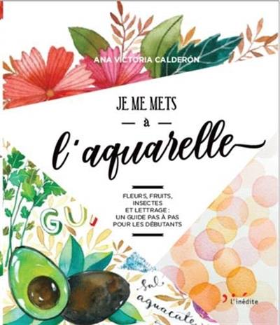 Je me mets à l'aquarelle : fleurs, fruits, insectes et lettrage : un guide pas à pas pour les débutants