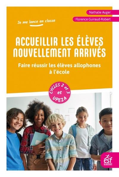 Accueillir les élèves nouvellement arrivés : faire réussir les élèves allophones à l’école : cycles 2 et 3 et UPE2A