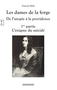 Les dames de la forge : de l'utopie à la providence. Vol. 1. L'énigme du suicidé : roman historique