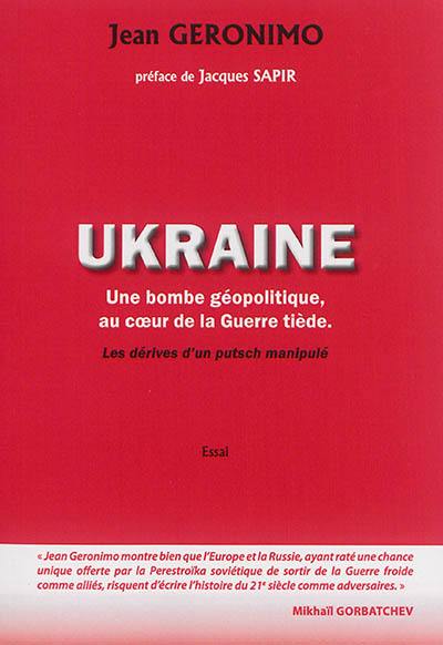 L'Ukraine : une bombe géopolitique au coeur de la guerre tiède, les dérives d'un putsch manipulé : essai