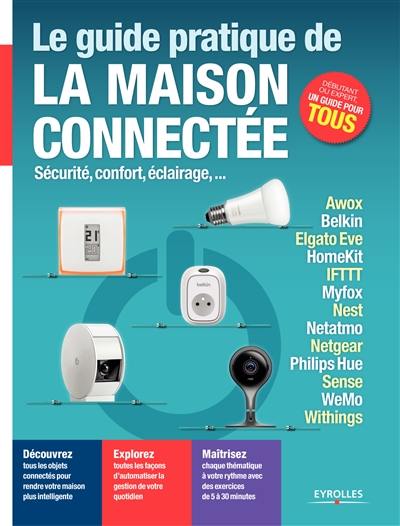 Le guide pratique de la maison connectée : sécurité, confort, éclairage... : Awox, Belkin, Elgato Eve, HomeKit, IFTTT, Myfox, Nest, Netatmo, Netgear, Philips Hue, Sens, WeMo, Withings