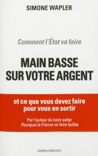 Comment l'Etat va faire main basse sur votre argent : et ce que vous devez faire pour vous en sortir