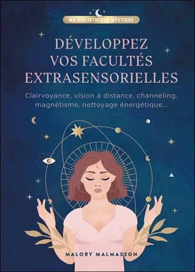 Développez vos facultés extrasensorielles : clairvoyance, vision à distance, channeling, magnétisme, nettoyage énergétique...