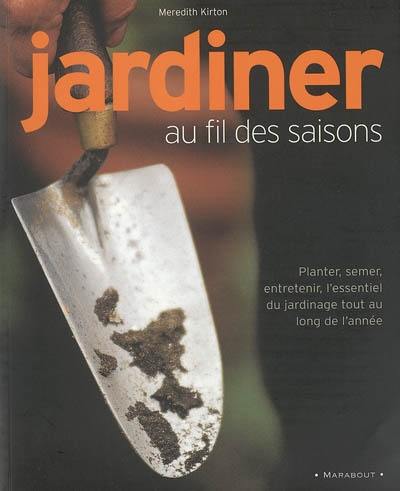 Jardiner au fil des saisons : planter, semer, entretenir, l'essentiel du jardinage tout au long de l'année