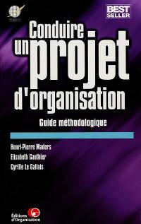 Conduire un projet d'organisation, guide méthodologique : les 3 étapes de la démarche générale, les 15 outils de pilotage, les 7 compétences relationnelles, les 10 thèmes classiques, les 5 méthodes spécifiques, les 46 outils techniques