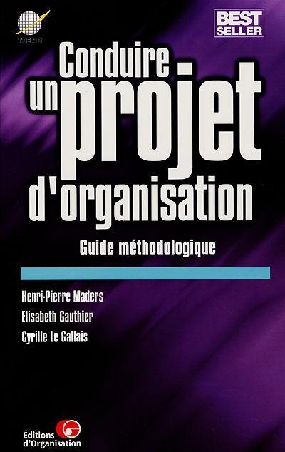 Conduire un projet d'organisation, guide méthodologique : les 3 étapes de la démarche générale, les 15 outils de pilotage, les 7 compétences relationnelles, les 10 thèmes classiques, les 5 méthodes spécifiques, les 46 outils techniques