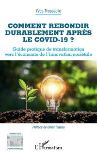 Comment rebondir durablement après le Covid-19 ? : guide pratique de transformation vers l'économie de l'innovation sociétale