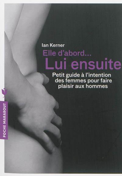 Elle d'abord... lui ensuite : petit guide à l'intention des femmes pour faire plaisir aux hommes