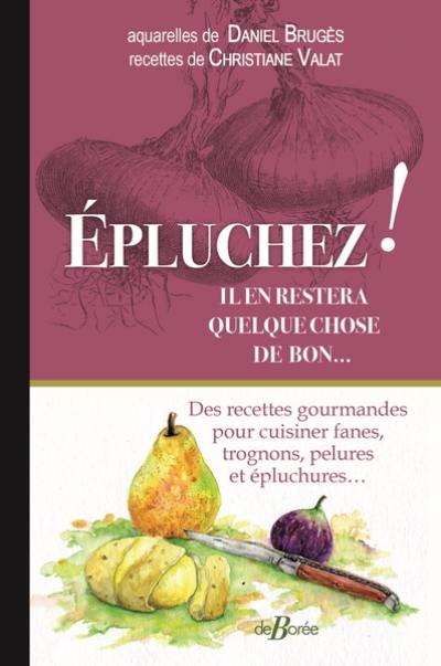 Epluchez ! Il en restera quelque chose de bon... : des recettes gourmandes pour cuisiner fanes, trognons, pelures et épluchures...