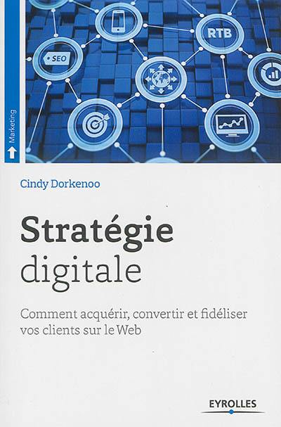 Stratégie digitale : comment acquérir, convertir et fidéliser vos clients sur le Web