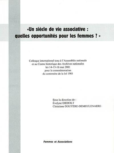 Un siècle de vie associative, quelles opportunités pour les femmes ? : colloque international tenu à l'Assembée nationale et au Centre historique des Archives nationales les 14-15-16 mai 2001 pour la commémoration du centenaire de la loi 1901