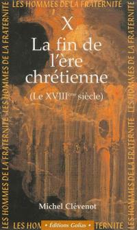 Les hommes de la fraternité. Vol. 10. Les chrétiens du XVIIIe siècle : la fin de l'ère chrétienne