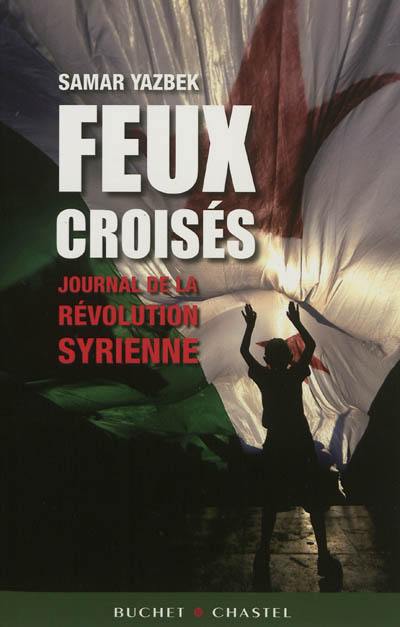 Feux croisés : journal de la révolution syrienne