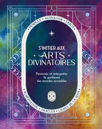 S'initier aux arts divinatoires : percevoir et interpréter la guidance des mondes invisibles : pendule, astrologie, tarot, numérologie, oracles, lignes de la main