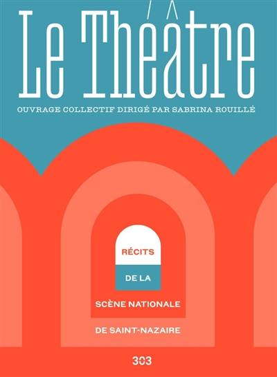 Le Théâtre : récits de la scène nationale de Saint-Nazaire