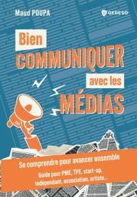 Bien communiquer avec les médias : se comprendre pour avancer ensemble : guide pour PME, TPE, start-up, indépendant, association, artiste...