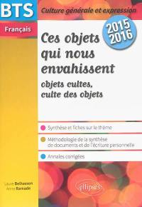 Ces objets qui nous envahissent, objets cultes, culte des objets : synthèse et fiches sur le thème, méthodologie de la synthèse de documents et de l'écriture personnelle, annales corrigées : BTS français 2015-2016