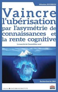 Vaincre l'ubérisation par l'asymétrie de connaissances et la rente cognitive : le marché de l'immobilier neuf : recherches du DBA