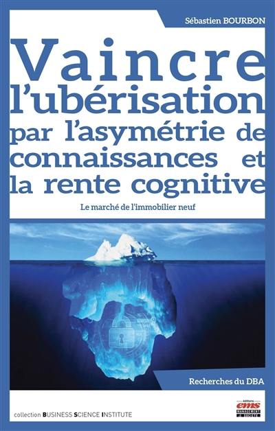 Vaincre l'ubérisation par l'asymétrie de connaissances et la rente cognitive : le marché de l'immobilier neuf : recherches du DBA