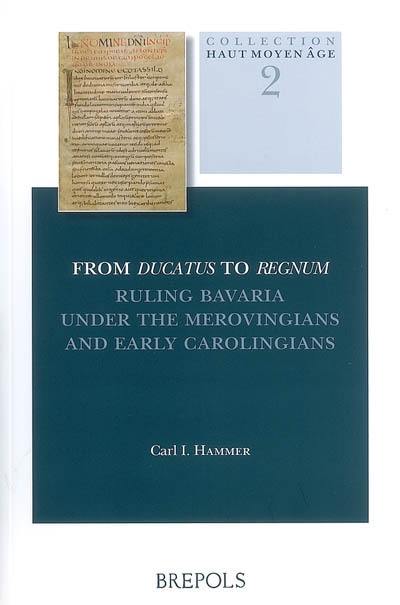 From Ducatus to Regnum : ruling Bavaria under the Merovingians and early Carolingians